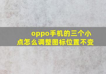 oppo手机的三个小点怎么调整图标位置不变