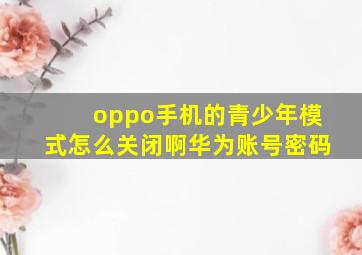 oppo手机的青少年模式怎么关闭啊华为账号密码