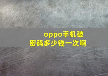 oppo手机破密码多少钱一次啊