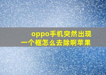 oppo手机突然出现一个框怎么去除啊苹果