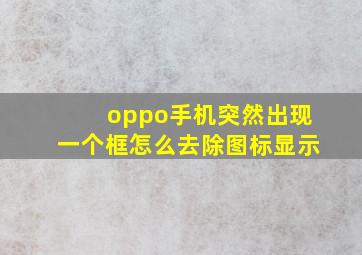 oppo手机突然出现一个框怎么去除图标显示