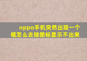 oppo手机突然出现一个框怎么去除图标显示不出来