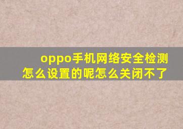 oppo手机网络安全检测怎么设置的呢怎么关闭不了