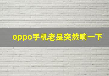 oppo手机老是突然响一下