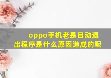 oppo手机老是自动退出程序是什么原因造成的呢