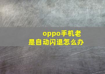 oppo手机老是自动闪退怎么办