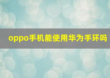 oppo手机能使用华为手环吗