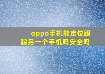 oppo手机能定位跟踪另一个手机吗安全吗