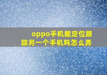 oppo手机能定位跟踪另一个手机吗怎么弄