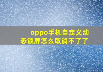 oppo手机自定义动态锁屏怎么取消不了了