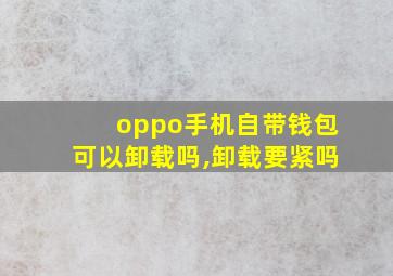 oppo手机自带钱包可以卸载吗,卸载要紧吗