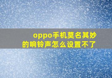 oppo手机莫名其妙的响铃声怎么设置不了