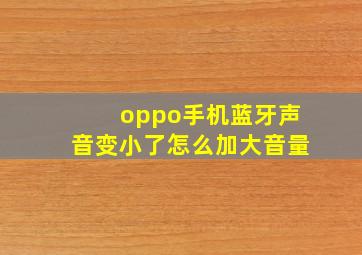 oppo手机蓝牙声音变小了怎么加大音量