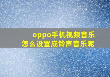 oppo手机视频音乐怎么设置成铃声音乐呢