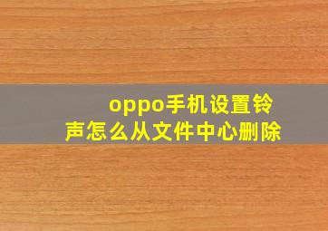 oppo手机设置铃声怎么从文件中心删除