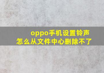 oppo手机设置铃声怎么从文件中心删除不了