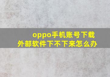 oppo手机账号下载外部软件下不下来怎么办