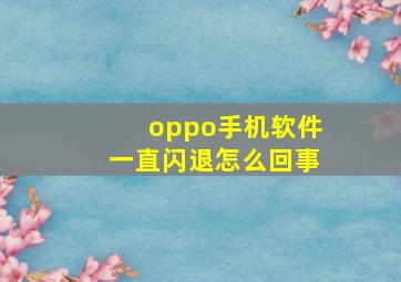 oppo手机软件一直闪退怎么回事