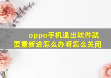 oppo手机退出软件就要重新进怎么办呀怎么关闭