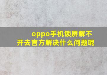 oppo手机锁屏解不开去官方解决什么问题呢