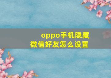 oppo手机隐藏微信好友怎么设置