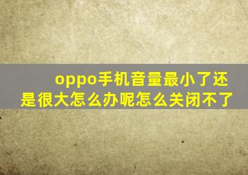 oppo手机音量最小了还是很大怎么办呢怎么关闭不了