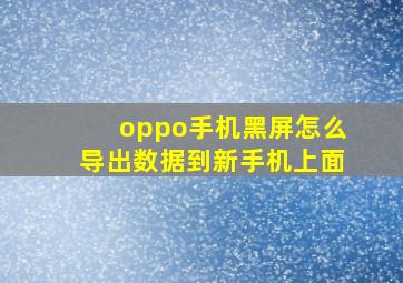 oppo手机黑屏怎么导出数据到新手机上面