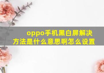 oppo手机黑白屏解决方法是什么意思啊怎么设置