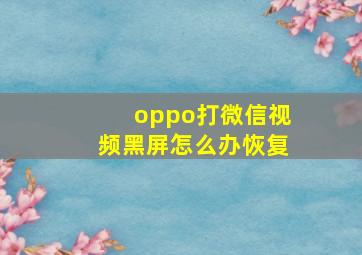 oppo打微信视频黑屏怎么办恢复