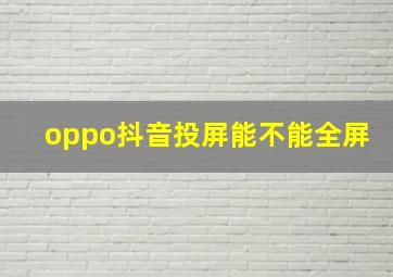 oppo抖音投屏能不能全屏