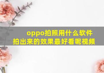 oppo拍照用什么软件拍出来的效果最好看呢视频