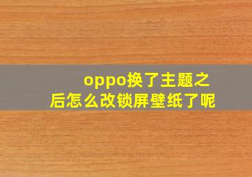 oppo换了主题之后怎么改锁屏壁纸了呢