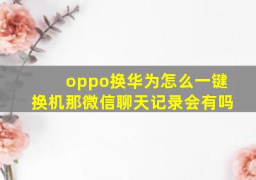 oppo换华为怎么一键换机那微信聊天记录会有吗