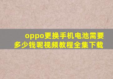 oppo更换手机电池需要多少钱呢视频教程全集下载