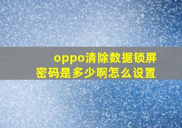 oppo清除数据锁屏密码是多少啊怎么设置