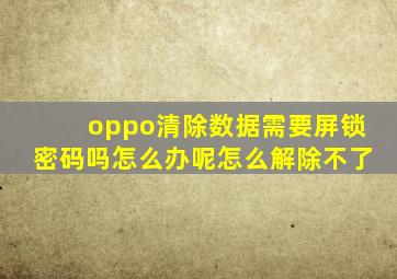 oppo清除数据需要屏锁密码吗怎么办呢怎么解除不了