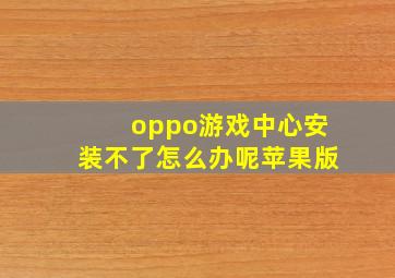 oppo游戏中心安装不了怎么办呢苹果版