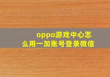 oppo游戏中心怎么用一加账号登录微信