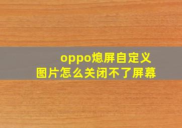 oppo熄屏自定义图片怎么关闭不了屏幕