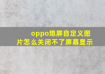 oppo熄屏自定义图片怎么关闭不了屏幕显示