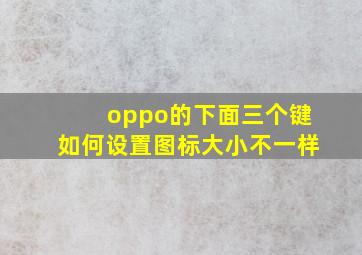 oppo的下面三个键如何设置图标大小不一样