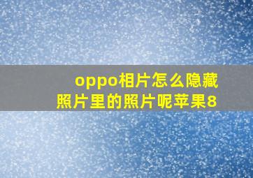 oppo相片怎么隐藏照片里的照片呢苹果8