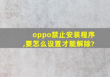 oppo禁止安装程序,要怎么设置才能解除?