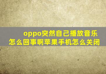 oppo突然自己播放音乐怎么回事啊苹果手机怎么关闭