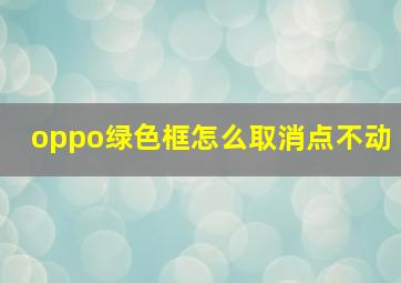 oppo绿色框怎么取消点不动