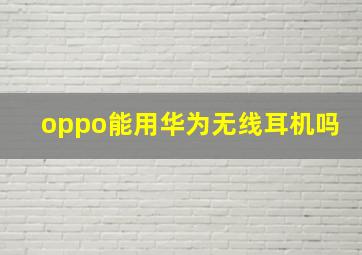 oppo能用华为无线耳机吗