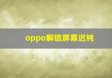 oppo解锁屏幕迟钝