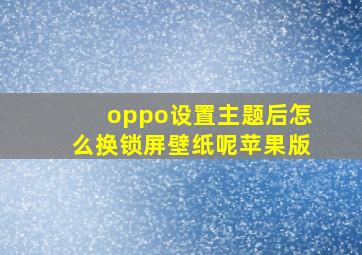 oppo设置主题后怎么换锁屏壁纸呢苹果版