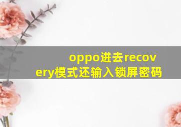 oppo进去recovery模式还输入锁屏密码