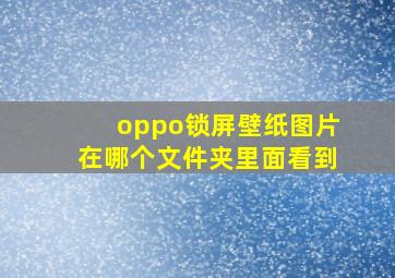 oppo锁屏壁纸图片在哪个文件夹里面看到